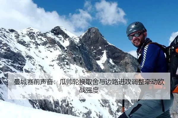 曼城赛前声音：瓜帅轮换取舍与边路进攻调整牵动欧战强度
